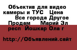 Объектив для видео камеры и ТУС › Цена ­ 8 000 - Все города Другое » Продам   . Марий Эл респ.,Йошкар-Ола г.